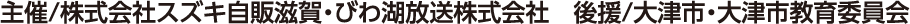 主催/株式会社スズキ自販滋賀・びわ湖放送株式会社　後援/大津市・大津市教育委員会