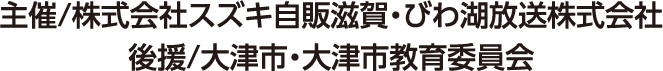 主催/株式会社スズキ自販滋賀・びわ湖放送株式会社　後援/大津市・大津市教育委員会